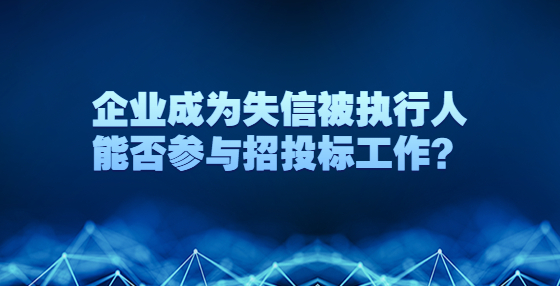 企業(yè)成為失信被執(zhí)行人能否參與招投標(biāo)工作？