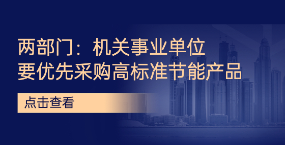 兩部門：機關(guān)事業(yè)單位要優(yōu)先采購高標(biāo)準(zhǔn)節(jié)能產(chǎn)品