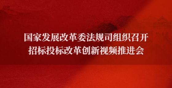 國家發(fā)展改革委法規(guī)司組織召開招標投標改革創(chuàng)新視頻推進會