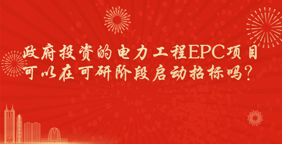 政府投資的電力工程EPC項目可以在可研階段啟動招標(biāo)嗎？
