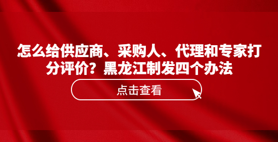 怎么給供應(yīng)商、采購(gòu)人、代理和專(zhuān)家打分評(píng)價(jià)？黑龍江制發(fā)四個(gè)辦法