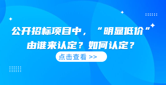  公開招標項目中，“明顯低價”由誰來認定？如何認定？