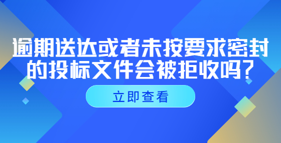 逾期送達(dá)或者未按要求密封的投標(biāo)文件會被拒收嗎？