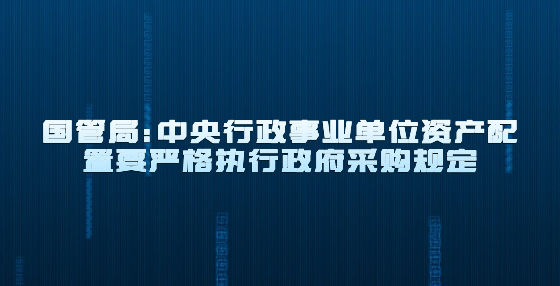 國管局：中央行政事業(yè)單位資產(chǎn)配置要嚴(yán)格執(zhí)行政府采購規(guī)定