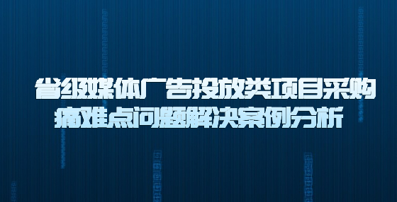  省級(jí)媒體廣告投放類(lèi)項(xiàng)目采購(gòu)?fù)措y點(diǎn)問(wèn)題解決案例分析
