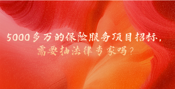 ?5000多萬的保險(xiǎn)服務(wù)項(xiàng)目招標(biāo)，需要抽法律專家嗎？