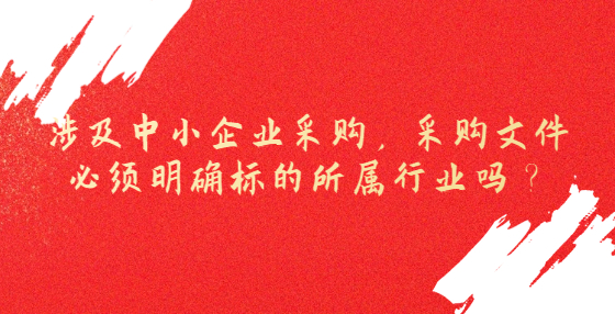 涉及中小企業(yè)采購，采購文件必須明確標的所屬行業(yè)嗎？