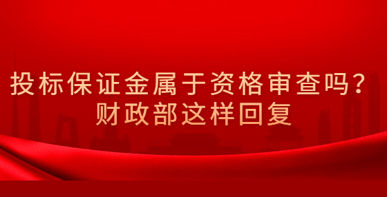 投標(biāo)保證金屬于資格審查嗎？財(cái)政部這樣回復(fù)