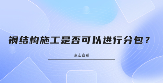 鋼結(jié)構(gòu)施工是否可以進行分包？