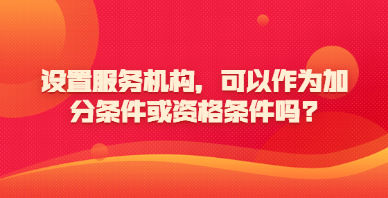 設(shè)置服務(wù)機構(gòu)，可以作為加分條件或資格條件嗎?