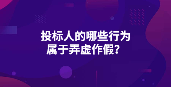 投標人的哪些行為屬于弄虛作假？