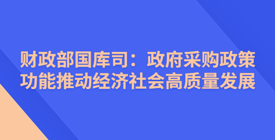 財(cái)政部國庫司：政府采購政策功能推動經(jīng)濟(jì)社會高質(zhì)量發(fā)展