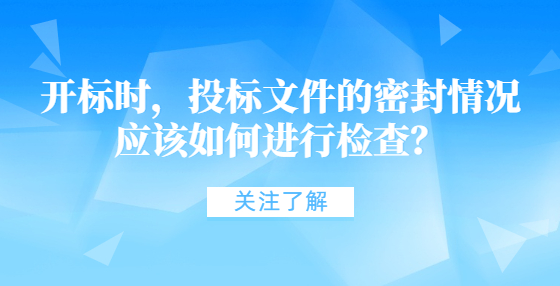 開標時，投標文件的密封情況應(yīng)該如何進行檢查？
