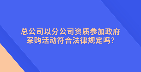 總公司以分公司資質(zhì)參加政府采購活動符合法律規(guī)定嗎?
