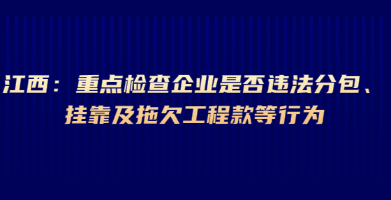 江西：重點檢查企業(yè)是否違法分包、掛靠及拖欠工程款等行為
