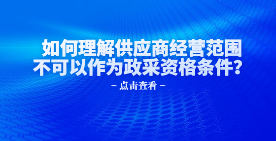 如何理解供應(yīng)商經(jīng)營范圍不可以作為政采資格條件？
