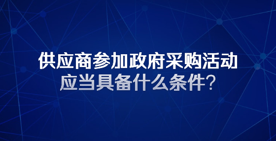 供應(yīng)商參加政府采購(gòu)活動(dòng)應(yīng)當(dāng)具備什么條件?