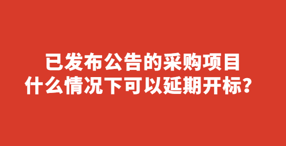 已發(fā)布公告的采購項(xiàng)目什么情況下可以延期開標(biāo)？