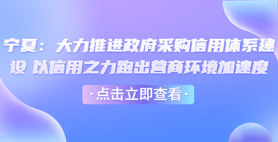 寧夏：大力推進(jìn)政府采購信用體系建設(shè) 以信用之力跑出營商環(huán)境加速度