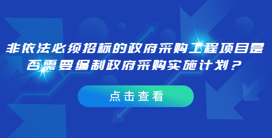 非依法必須招標(biāo)的政府采購工程項目是否需要編制政府采購實施計劃？