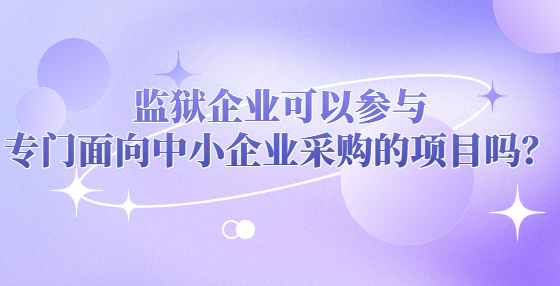 監(jiān)獄企業(yè)可以參與專門面向中小企業(yè)采購的項目嗎？