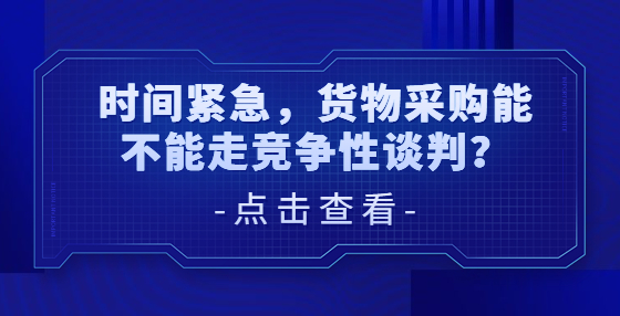 時(shí)間緊急，貨物采購(gòu)能不能走競(jìng)爭(zhēng)性談判？