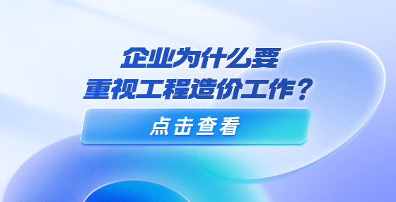 企業(yè)為什么要重視工程造價工作？