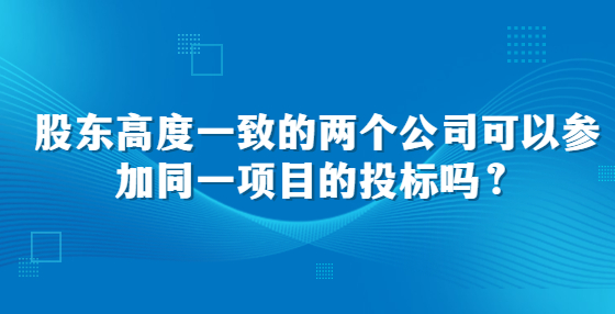 股東高度一致的兩個公司可以參加同一項(xiàng)目的投標(biāo)嗎？