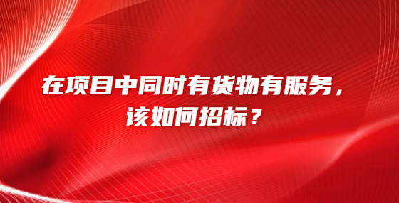 在項(xiàng)目中同時(shí)有貨物有服務(wù)，該如何招標(biāo)？