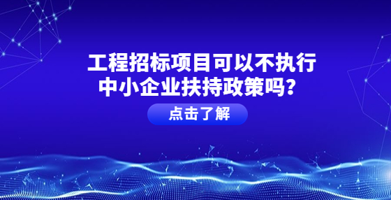 工程招標項目可以不執(zhí)行中小企業(yè)扶持政策嗎？