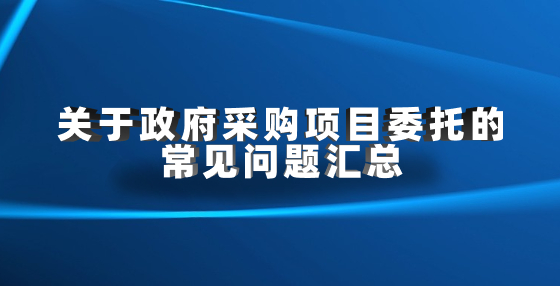 關(guān)于政府采購項(xiàng)目委托的常見問題匯總