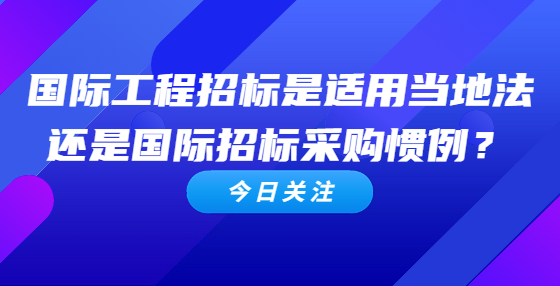 國際工程招標(biāo)是適用當(dāng)?shù)胤ㄟ€是國際招標(biāo)采購慣例？