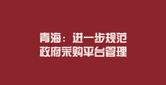 青海：進(jìn)一步規(guī)范政府采購(gòu)平臺(tái)管理