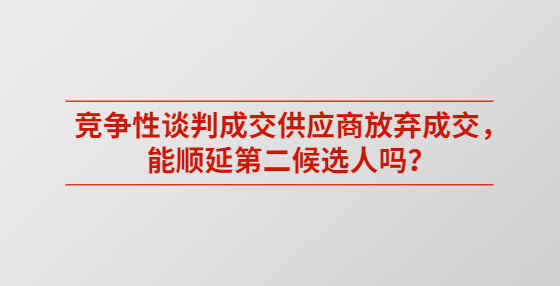 競爭性談判成交供應(yīng)商放棄成交，能順延第二候選人嗎？