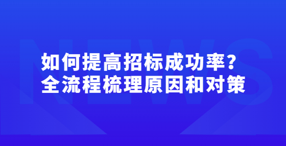 如何提高招標(biāo)成功率？全流程梳理原因和對策