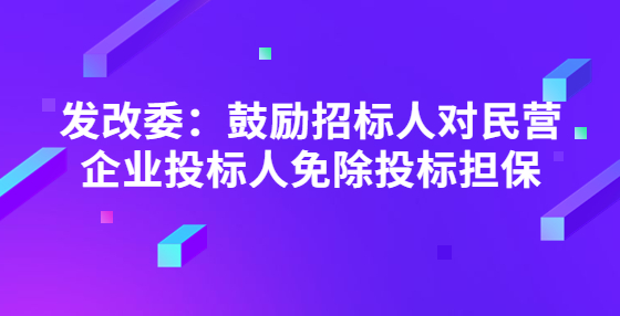 發(fā)改委：鼓勵招標人對民營企業(yè)投標人免除投標擔保