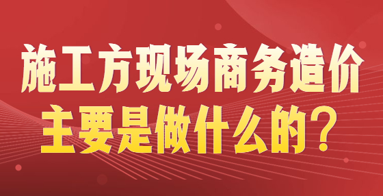 施工方現(xiàn)場商務(wù)造價主要是做什么的？