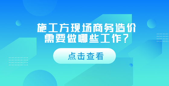 施工方現(xiàn)場商務(wù)造價需要做哪些工作？