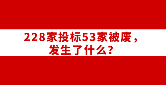 228家投標(biāo)53家被廢，發(fā)生了什么？