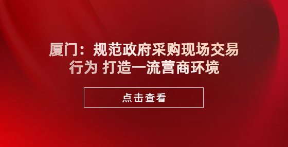 廈門：規(guī)范政府采購(gòu)現(xiàn)場(chǎng)交易行為 打造一流營(yíng)商環(huán)境