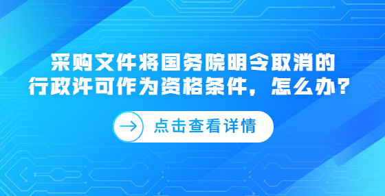 采購文件將國務(wù)院明令取消的行政許可作為資格條件，怎么辦？