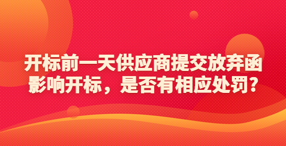 開(kāi)標(biāo)前一天供應(yīng)商提交放棄函影響開(kāi)標(biāo)，是否有相應(yīng)處罰?