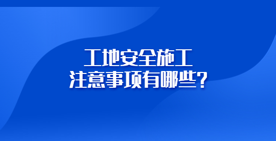 工地安全施工注意事項有哪些？