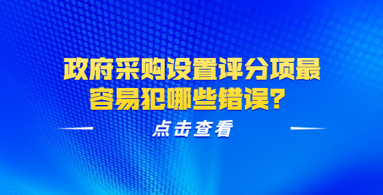 政府采購設(shè)置評分項(xiàng)最容易犯哪些錯(cuò)誤？