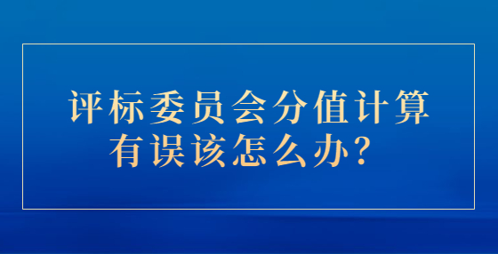 評(píng)標(biāo)委員會(huì)分值計(jì)算有誤該怎么辦？