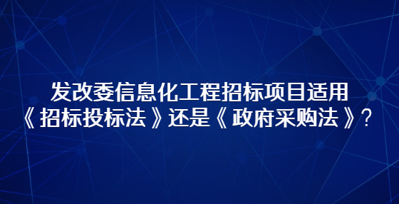 發(fā)改委信息化工程招標(biāo)項(xiàng)目適用《招標(biāo)投標(biāo)法》還是《政府采購(gòu)法》？