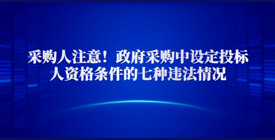 采購(gòu)人注意！政府采購(gòu)中設(shè)定投標(biāo)人資格條件的七種違法情況