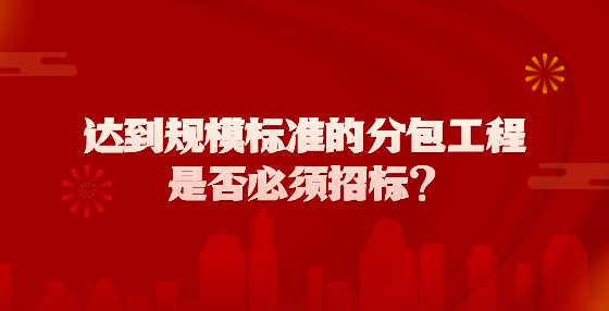 達(dá)到規(guī)模標(biāo)準(zhǔn)的分包工程是否必須招標(biāo)？