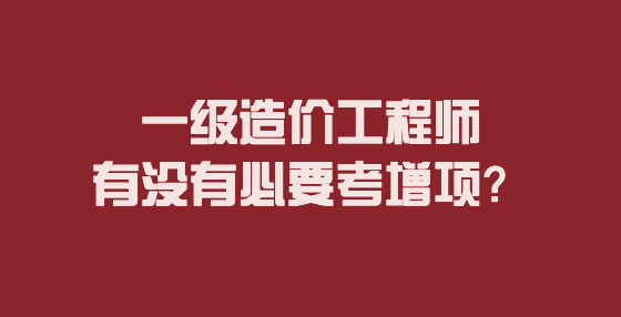 一級(jí)造價(jià)工程師有沒有必要考增項(xiàng)？