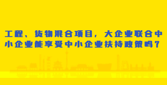 工程、貨物混合項(xiàng)目，大企業(yè)聯(lián)合中小企業(yè)能享受中小企業(yè)扶持政策嗎？